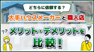 どちらに依頼する？大手ハウスメーカーと職人店　メリット・デメリットを比較！